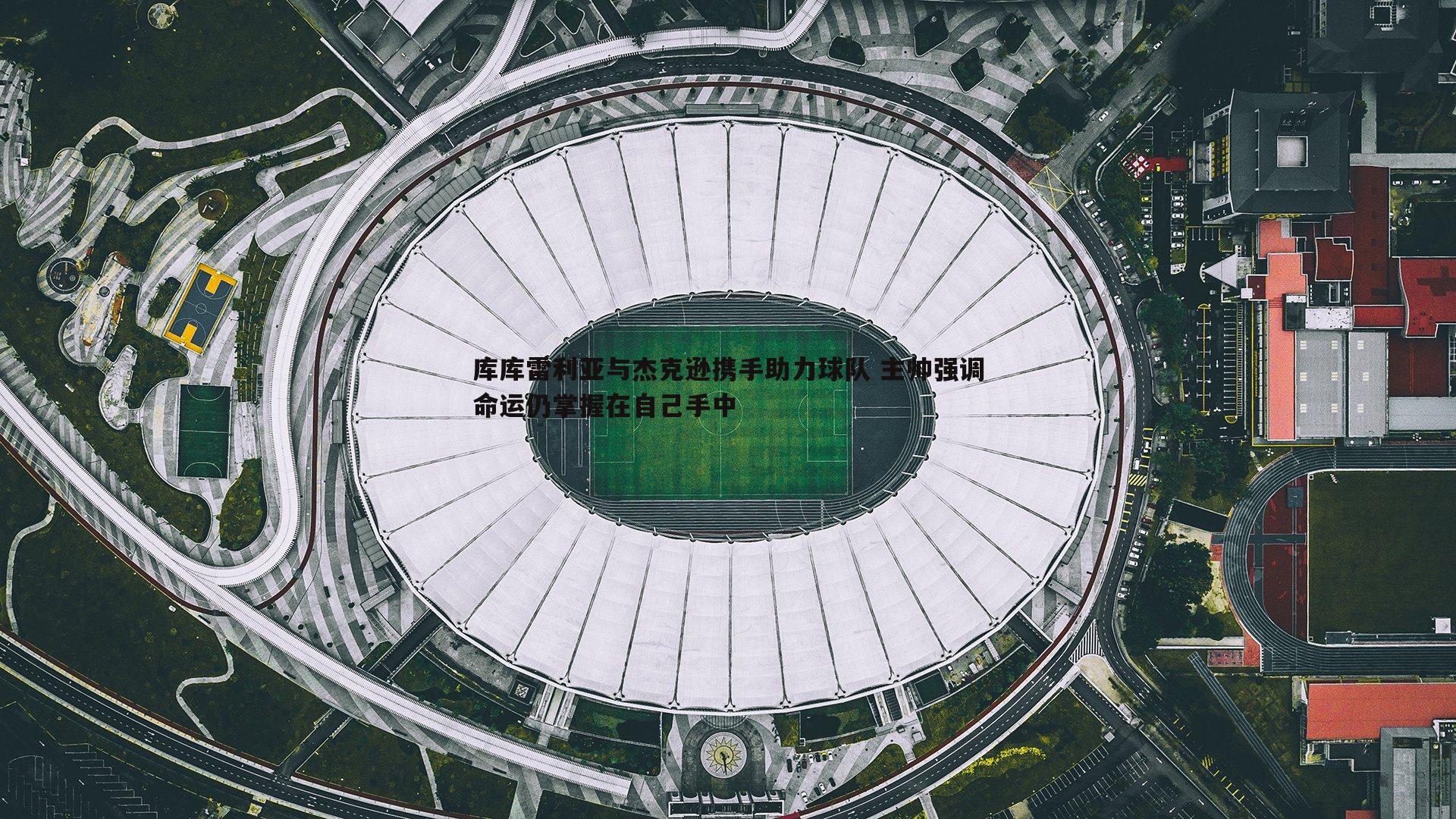 库库雷利亚与杰克逊携手助力球队 主帅强调命运仍掌握在自己手中