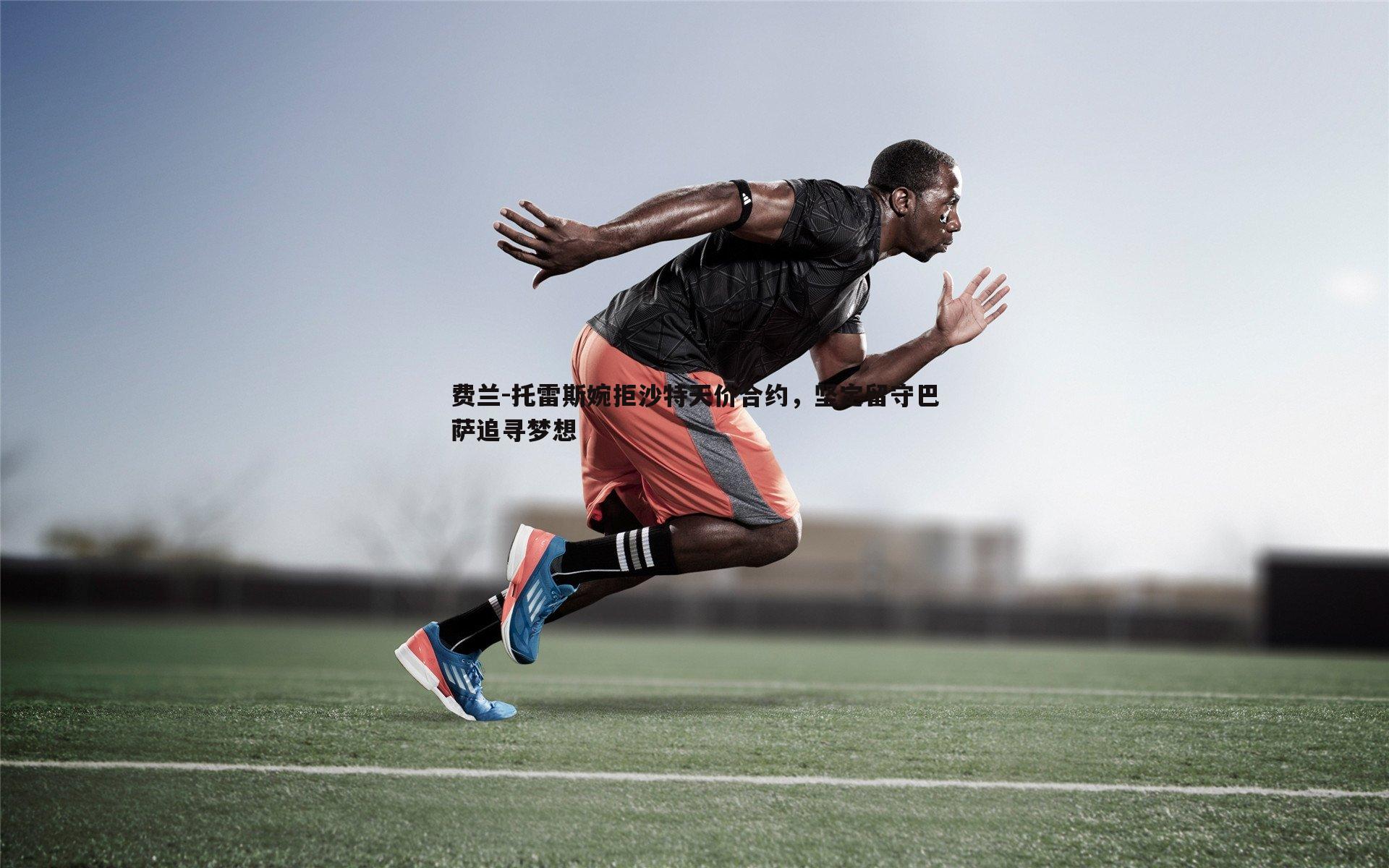 费兰-托雷斯婉拒沙特天价合约，坚定留守巴萨追寻梦想