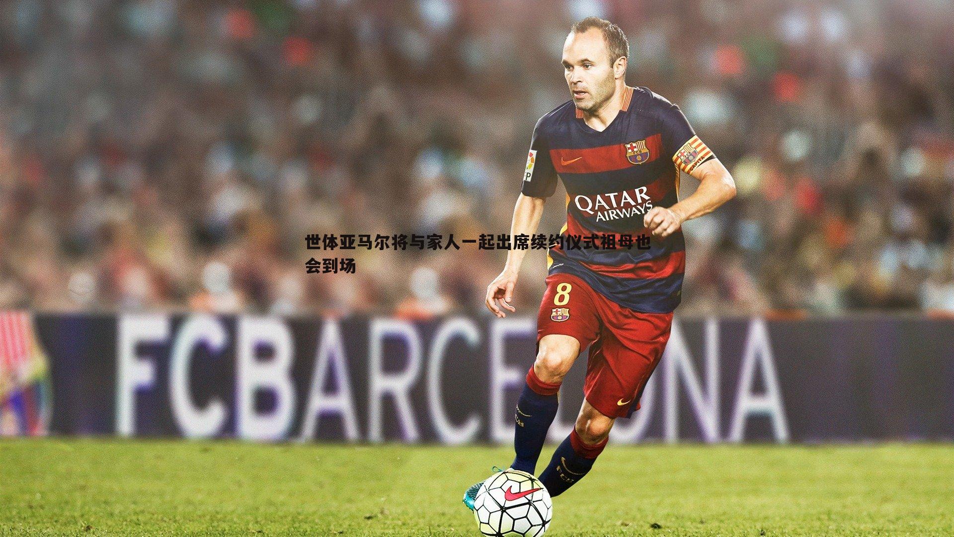 世体亚马尔将与家人一起出席续约仪式祖母也会到场