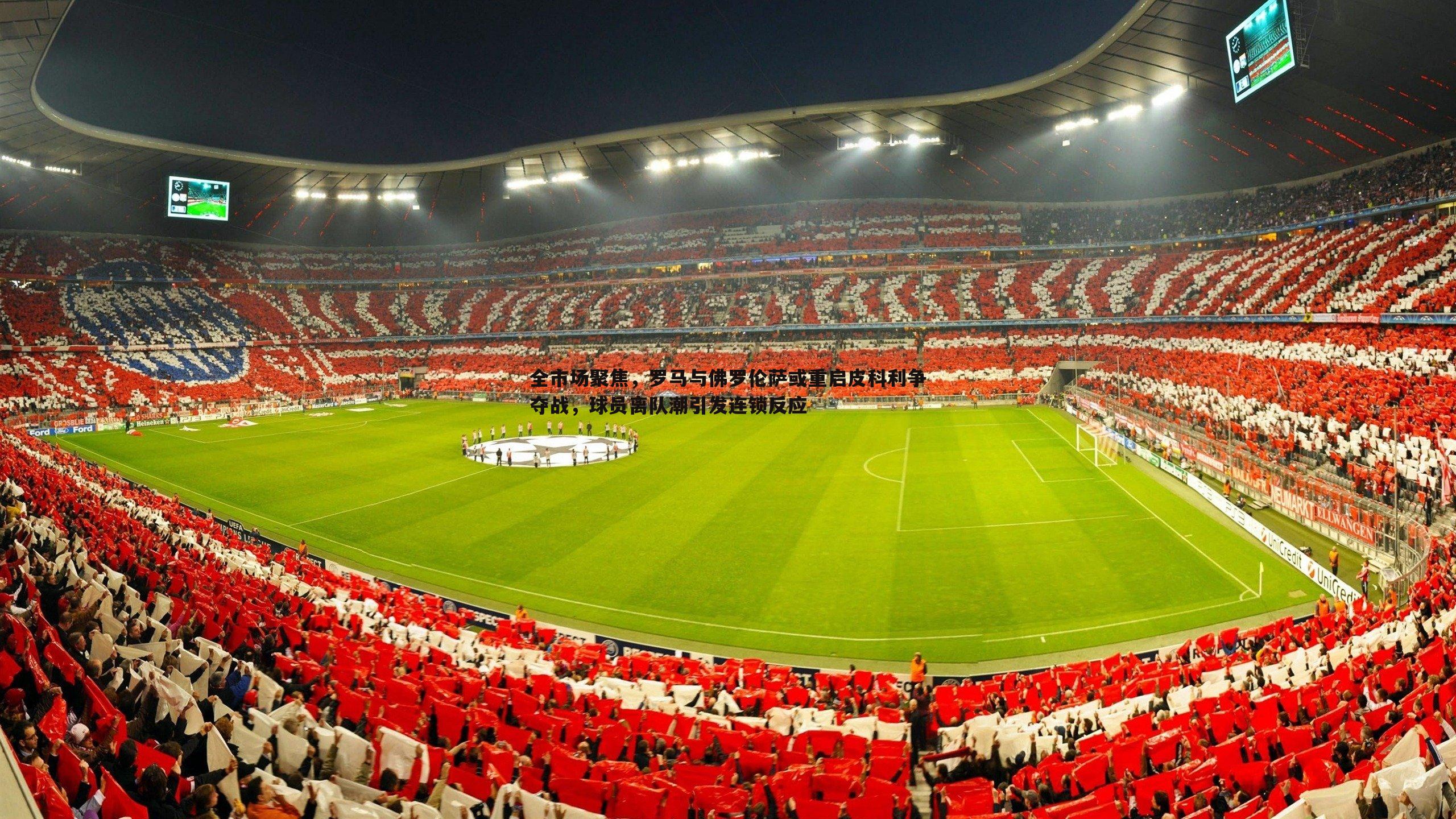 全市场聚焦，罗马与佛罗伦萨或重启皮科利争夺战，球员离队潮引发连锁反应