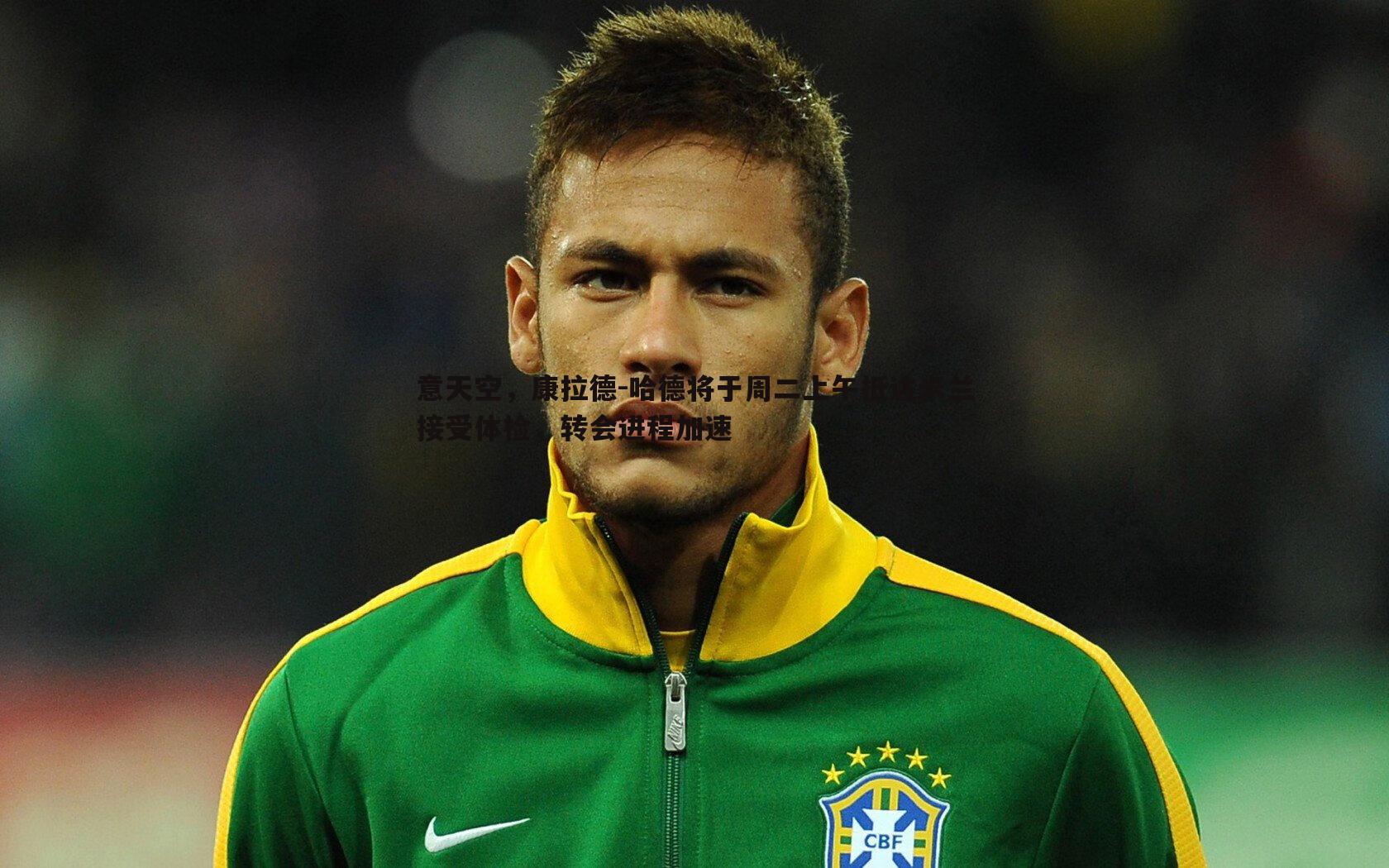 意天空,康拉德-哈德将于周二上午抵达米兰接受体检,转会进程加速