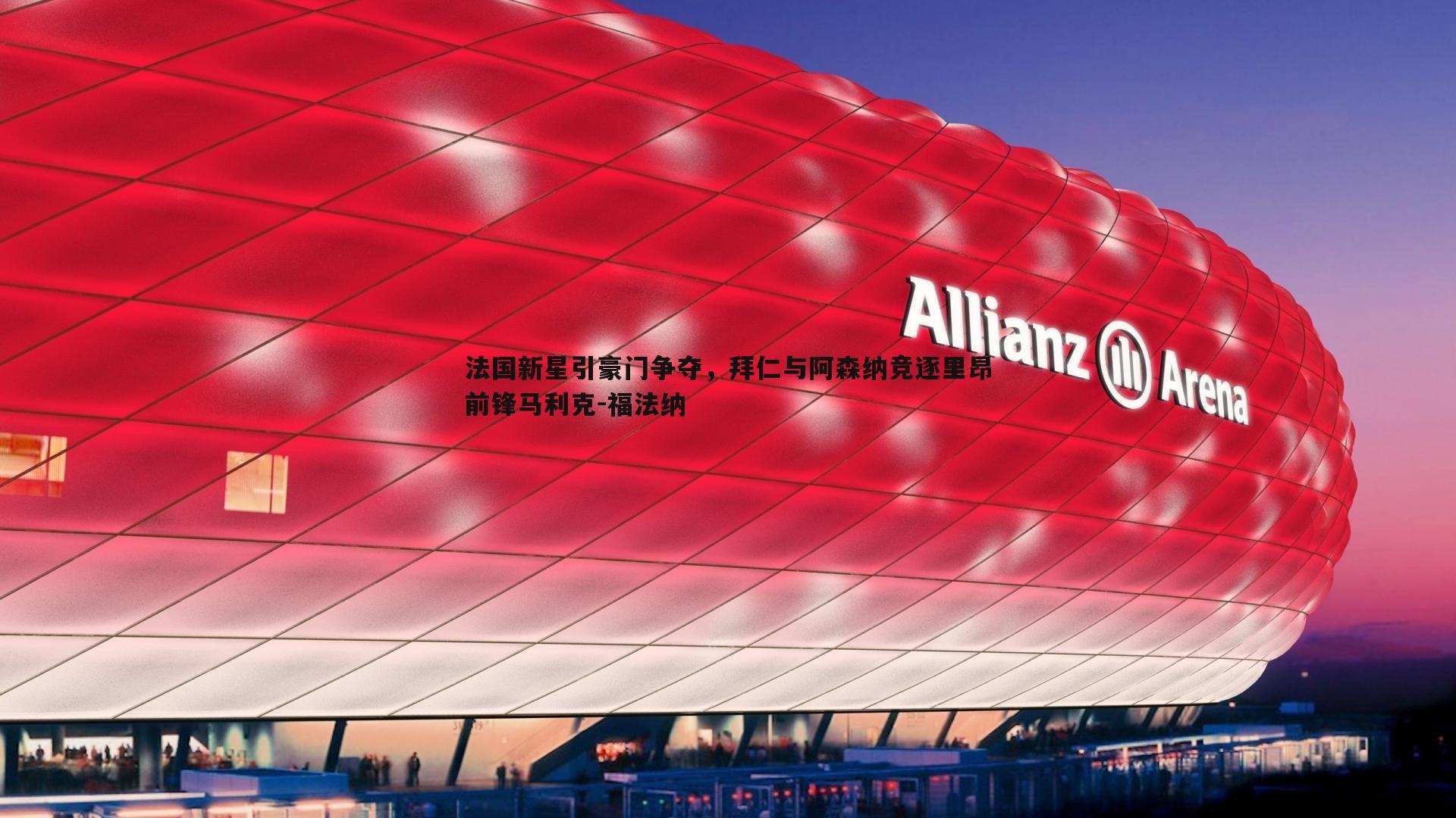 法国新星引豪门争夺，拜仁与阿森纳竞逐里昂前锋马利克-福法纳