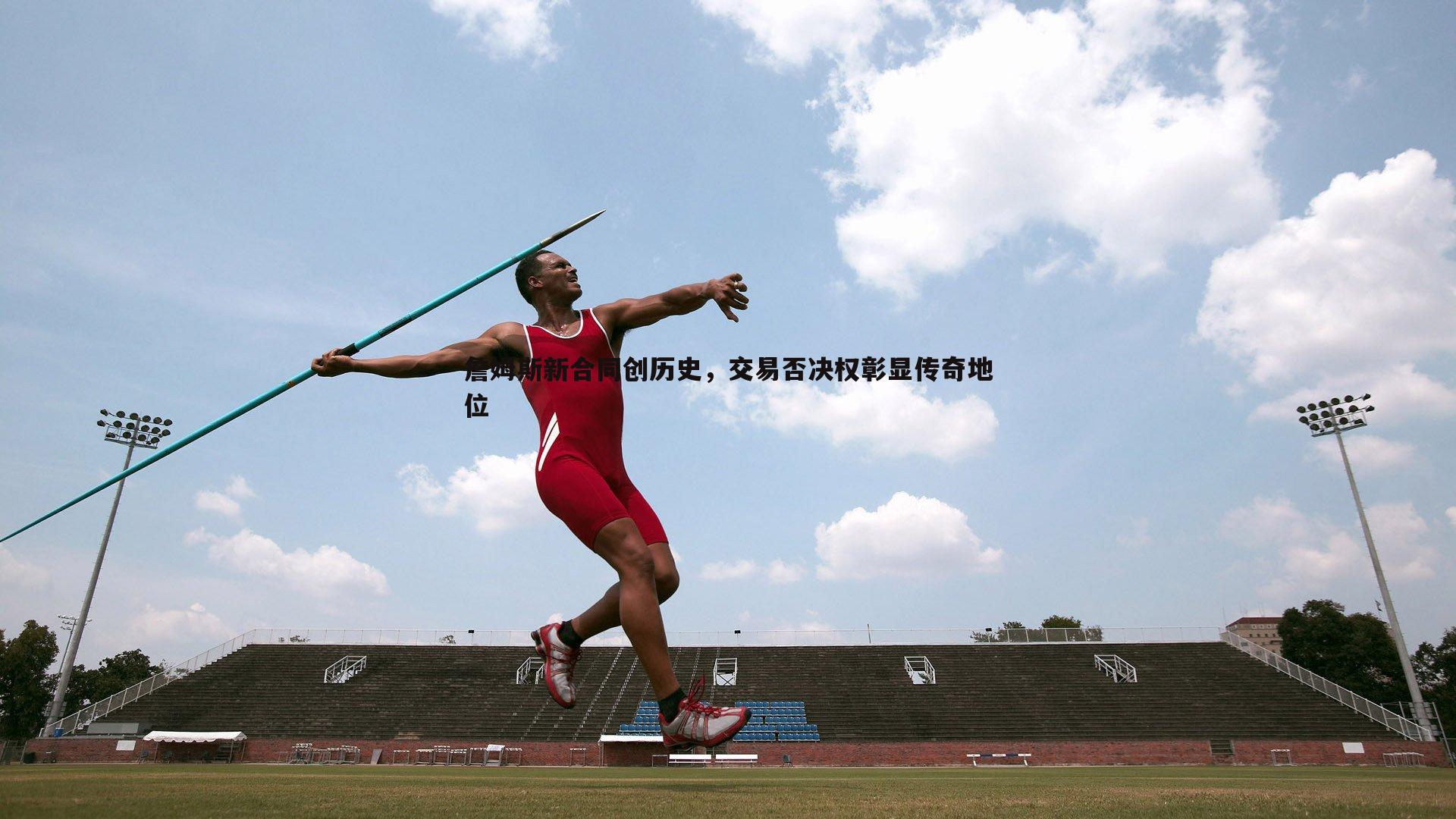 詹姆斯新合同创历史，交易否决权彰显传奇地位